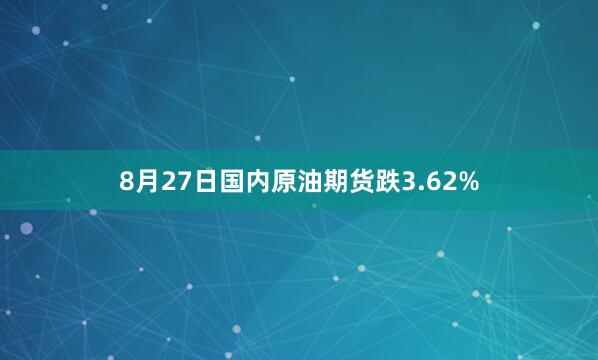 8月27日国内原油期货跌3.62%